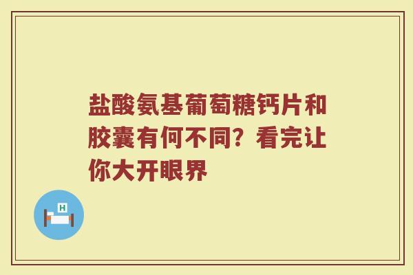 盐酸氨基葡萄糖钙片和胶囊有何不同?看完让你大开眼界 盐酸氨基葡萄糖钙片和胶囊有何不同?看完让你大开眼界