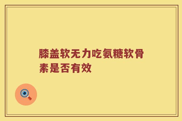 膝盖软无力吃氨糖软骨素是否有效