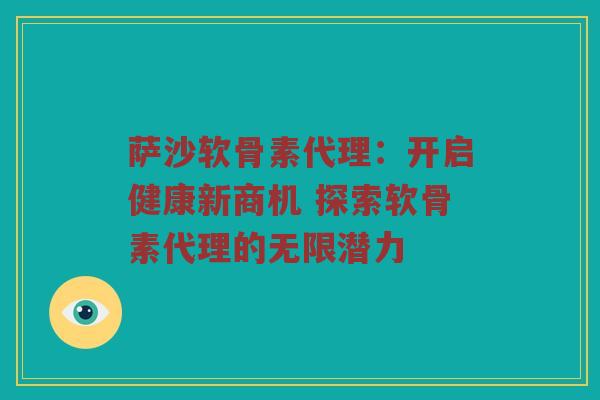 萨沙软骨素代理:开启健康新商机 探索软骨素代理的无限潜力 萨沙软骨素代理:开启健康新商机 探索软骨素代理的无限潜力