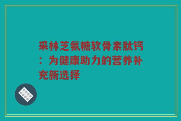 采林芝氨糖软骨素肽钙：为健康助力的营养补充新选择