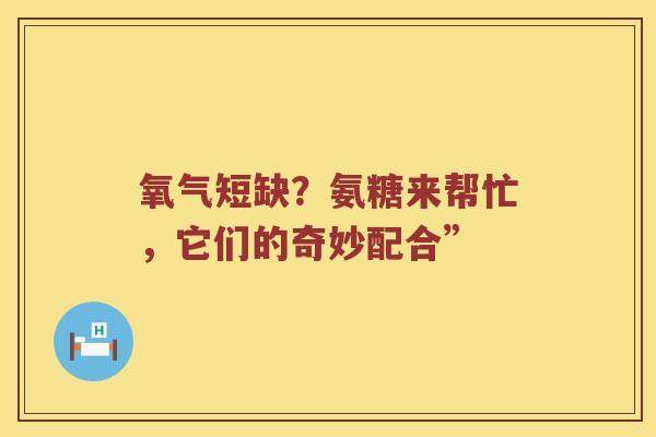 氧气短缺?氨糖来帮忙,它们的奇妙配合” 氧气短缺?氨糖来帮忙,它们的奇妙配合”