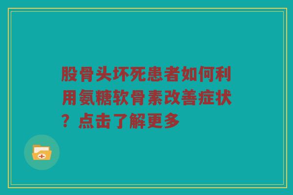 股骨头坏死患者如何利用氨糖软骨素改善症状？点击了解更多