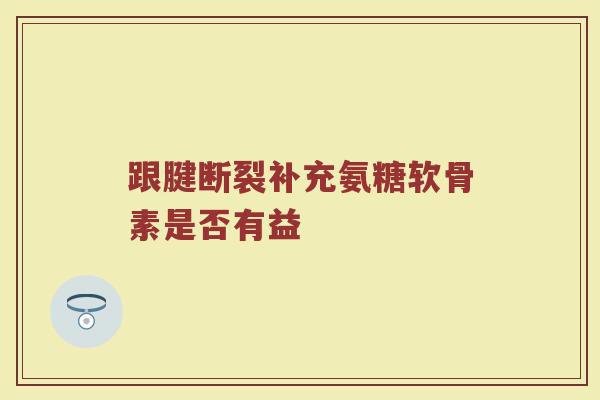 跟腱断裂补充氨糖软骨素是否有益 跟腱断裂补充氨糖软骨素是否有益