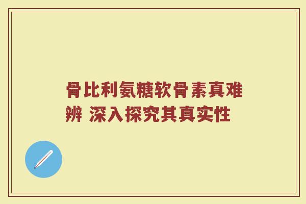 骨比利氨糖软骨素真难辨 深入探究其真实性 骨比利氨糖软骨素真难辨 深入探究其真实性