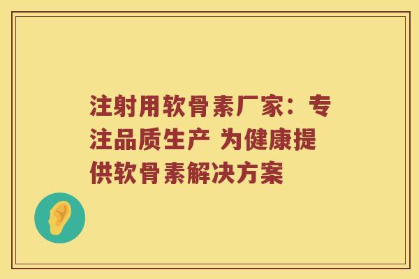 注射用软骨素厂家:专注品质生产 为健康提供软骨素解决方案 注射用软骨素厂家:专注品质生产 为健康提供软骨素解决方案