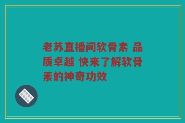 老苏直播间软骨素 品质卓越 快来了解软骨素的神奇功效 老苏直播间软骨素 品质卓越 快来了解软骨素的神奇功效