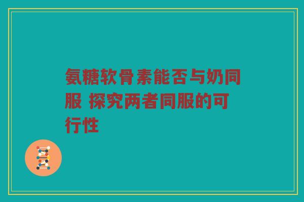 氨糖软骨素能否与奶同服 探究两者同服的可行性