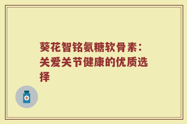 葵花智铭氨糖软骨素:关爱关节健康的优质选择 葵花智铭氨糖软骨素:关爱关节健康的优质选择