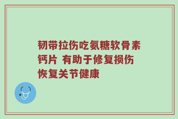 韧带拉伤吃氨糖软骨素钙片 有助于修复损伤恢复关节健康 韧带拉伤吃氨糖软骨素钙片 有助于修复损伤恢复关节健康