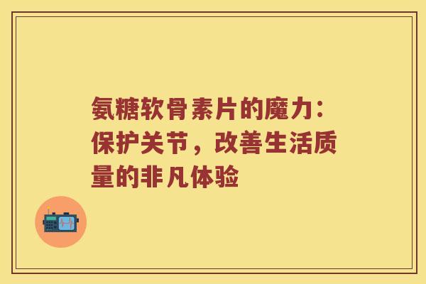 氨糖软骨素片的魔力:保护关节,改善生活质量的非凡体验 氨糖软骨素片的魔力:保护关节,改善生活质量的非凡体验