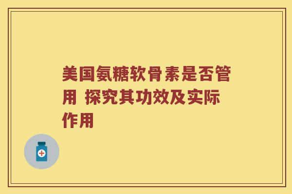 美国氨糖软骨素是否管用 探究其功效及实际作用