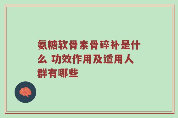 氨糖软骨素骨碎补是什么 功效作用及适用人群有哪些 氨糖软骨素骨碎补是什么 功效作用及适用人群有哪些
