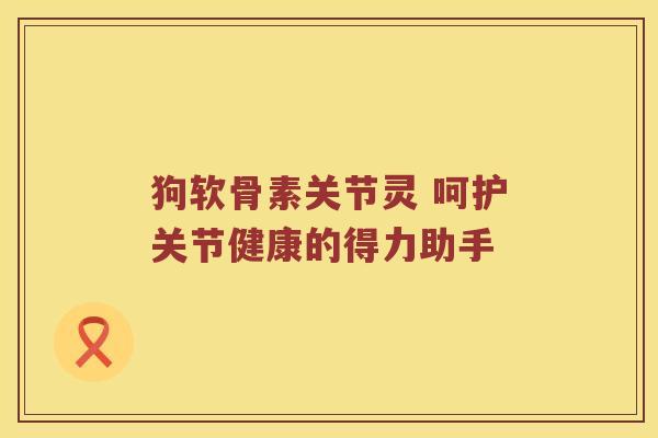 狗软骨素关节灵 呵护关节健康的得力助手 狗软骨素关节灵 呵护关节健康的得力助手