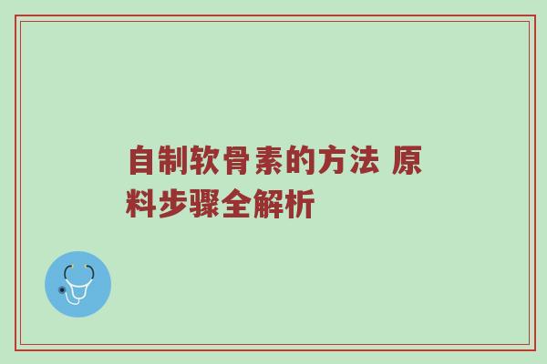 自制软骨素的方法 原料步骤全解析 自制软骨素的方法 原料步骤全解析