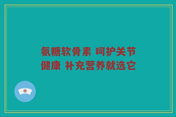 氨糖软骨素 呵护关节健康 补充营养就选它 氨糖软骨素 呵护关节健康 补充营养就选它