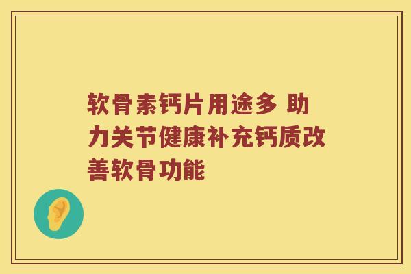 软骨素钙片用途多 助力关节健康补充钙质改善软骨功能