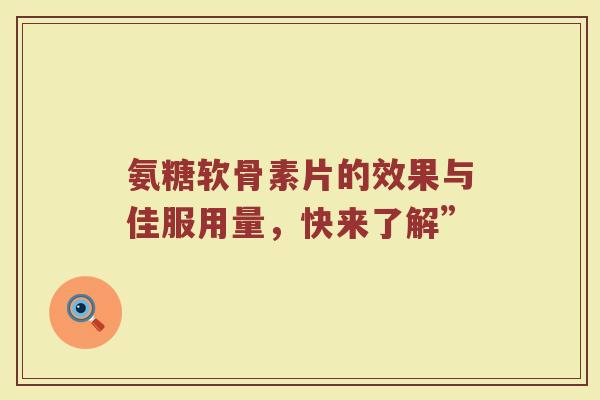 氨糖软骨素片的效果与佳服用量,快来了解” 氨糖软骨素片的效果与佳服用量,快来了解”