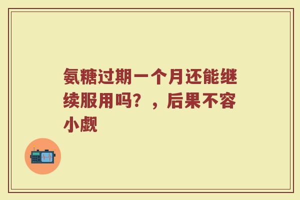 氨糖过期一个月还能继续服用吗？，后果不容小觑