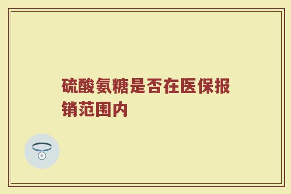 硫酸氨糖是否在医保报销范围内 硫酸氨糖是否在医保报销范围内