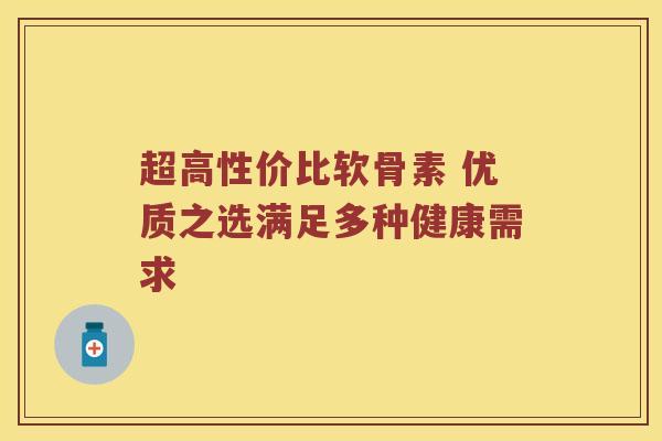 超高性价比软骨素 优质之选满足多种健康需求 超高性价比软骨素 优质之选满足多种健康需求