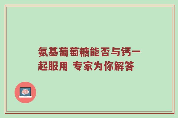 氨基葡萄糖能否与钙一起服用 专家为你解答 氨基葡萄糖能否与钙一起服用 专家为你解答