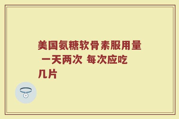 美国氨糖软骨素服用量 一天两次 每次应吃几片 美国氨糖软骨素服用量 一天两次 每次应吃几片