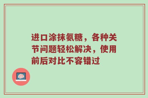 进口涂抹氨糖,各种关节问题轻松解决,使用前后对比不容错过 进口涂抹氨糖,各种关节问题轻松解决,使用前后对比不容错过