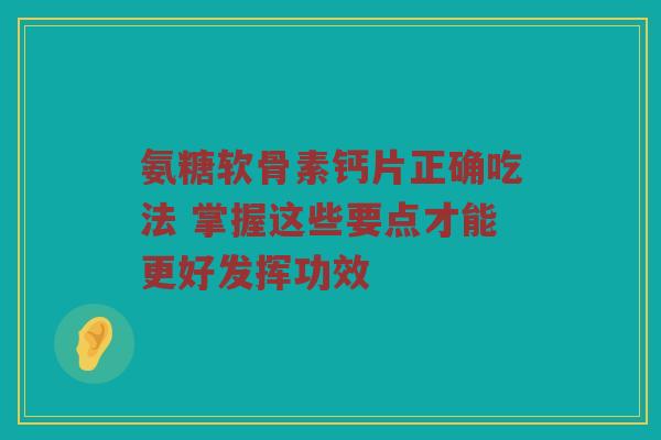 氨糖软骨素钙片正确吃法 掌握这些要点才能更好发挥功效