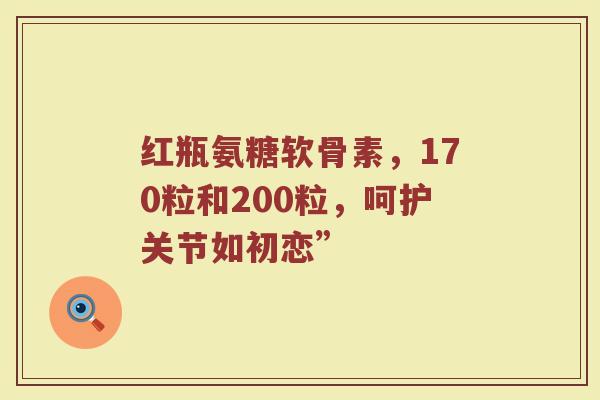 红瓶氨糖软骨素，170粒和200粒，呵护关节如初恋”