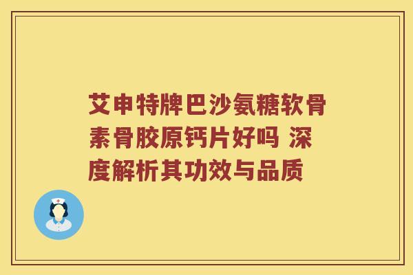 艾申特牌巴沙氨糖软骨素骨胶原钙片好吗 深度解析其功效与品质 艾申特牌巴沙氨糖软骨素骨胶原钙片好吗 深度解析其功效与品质