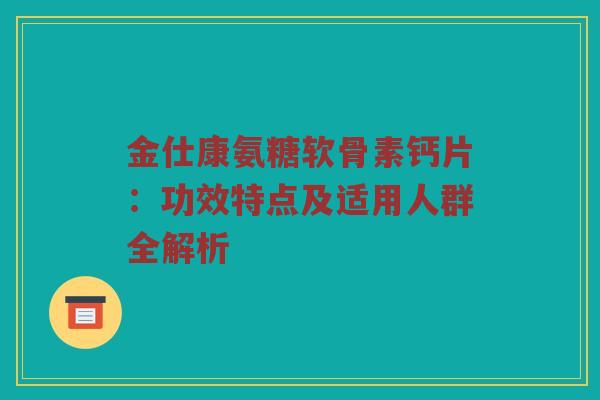 金仕康氨糖软骨素钙片:功效特点及适用人群全解析 金仕康氨糖软骨素钙片:功效特点及适用人群全解析