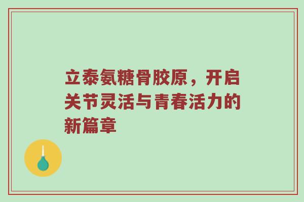 立泰氨糖骨胶原,开启关节灵活与青春活力的新篇章 立泰氨糖骨胶原,开启关节灵活与青春活力的新篇章