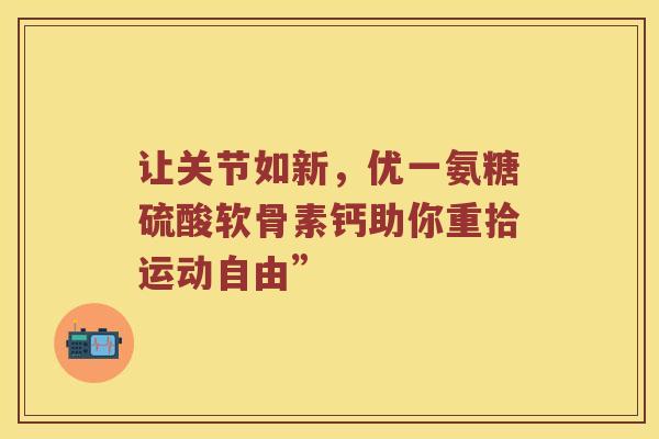让关节如新,优一氨糖硫酸软骨素钙助你重拾运动自由” 让关节如新,优一氨糖硫酸软骨素钙助你重拾运动自由”