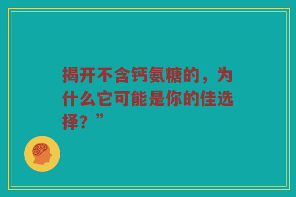揭开不含钙氨糖的,为什么它可能是你的佳选择?” 揭开不含钙氨糖的,为什么它可能是你的佳选择?”