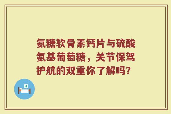 氨糖软骨素钙片与硫酸氨基葡萄糖,关节保驾护航的双重你了解吗? 氨糖软骨素钙片与硫酸氨基葡萄糖,关节保驾护航的双重你了解吗?