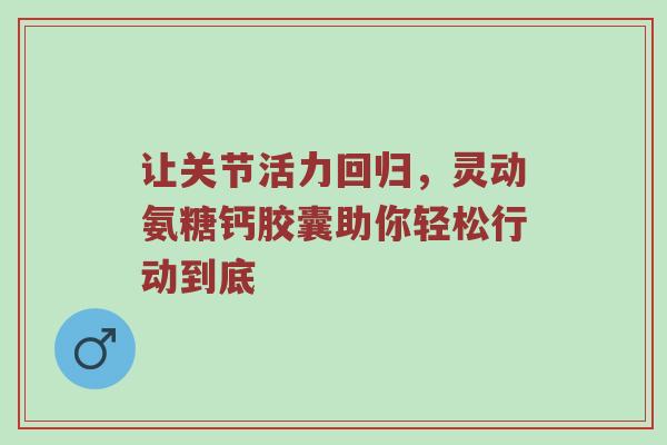 让关节活力回归,灵动氨糖钙胶囊助你轻松行动到底 让关节活力回归,灵动氨糖钙胶囊助你轻松行动到底