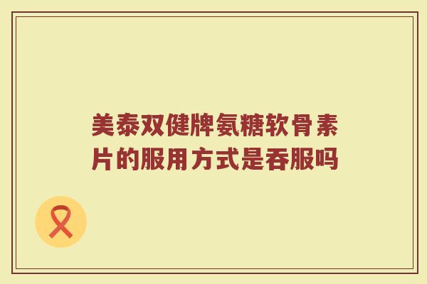 美泰双健牌氨糖软骨素片的服用方式是吞服吗 美泰双健牌氨糖软骨素片的服用方式是吞服吗