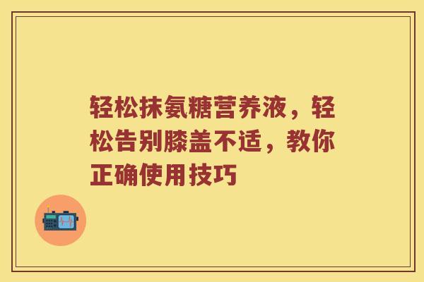 轻松抹氨糖营养液,轻松告别膝盖不适,教你正确使用技巧 轻松抹氨糖营养液,轻松告别膝盖不适,教你正确使用技巧