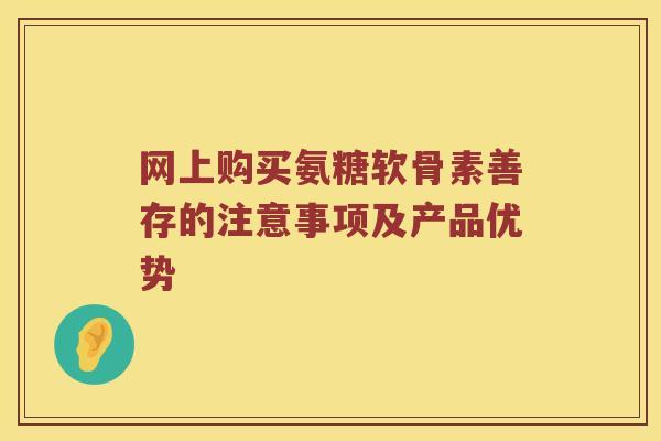 网上购买氨糖软骨素善存的注意事项及产品优势 网上购买氨糖软骨素善存的注意事项及产品优势