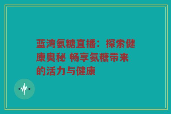 蓝湾氨糖直播:探索健康奥秘 畅享氨糖带来的活力与健康 蓝湾氨糖直播:探索健康奥秘 畅享氨糖带来的活力与健康