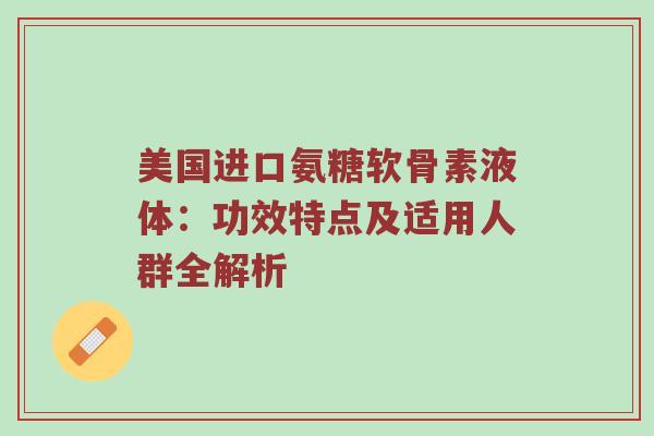 美国进口氨糖软骨素液体:功效特点及适用人群全解析 美国进口氨糖软骨素液体:功效特点及适用人群全解析