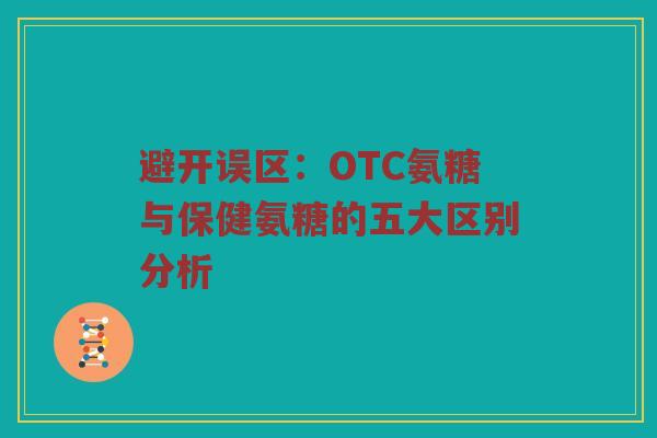 避开误区：OTC氨糖与保健氨糖的五大区别分析