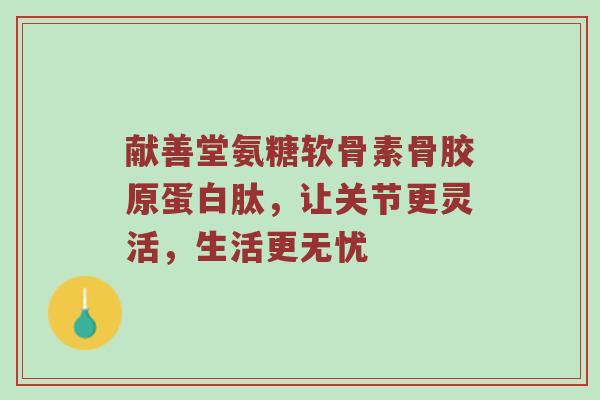 献善堂氨糖软骨素骨胶原蛋白肽,让关节更灵活,生活更无忧 献善堂氨糖软骨素骨胶原蛋白肽,让关节更灵活,生活更无忧