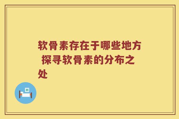 软骨素存在于哪些地方 探寻软骨素的分布之处 软骨素存在于哪些地方 探寻软骨素的分布之处