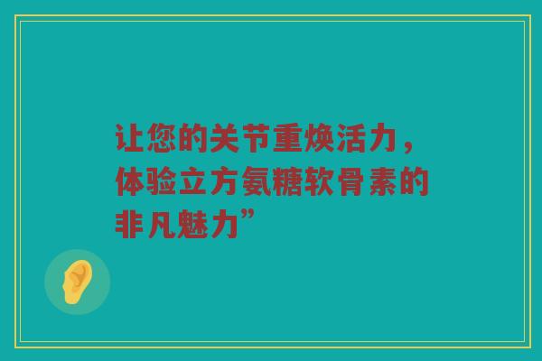 让您的关节重焕活力,体验立方氨糖软骨素的非凡魅力” 让您的关节重焕活力,体验立方氨糖软骨素的非凡魅力”