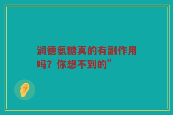 润德氨糖真的有副作用吗?你想不到的” 润德氨糖真的有副作用吗?你想不到的”