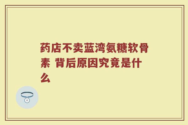 药店不卖蓝湾氨糖软骨素 背后原因究竟是什么 药店不卖蓝湾氨糖软骨素 背后原因究竟是什么