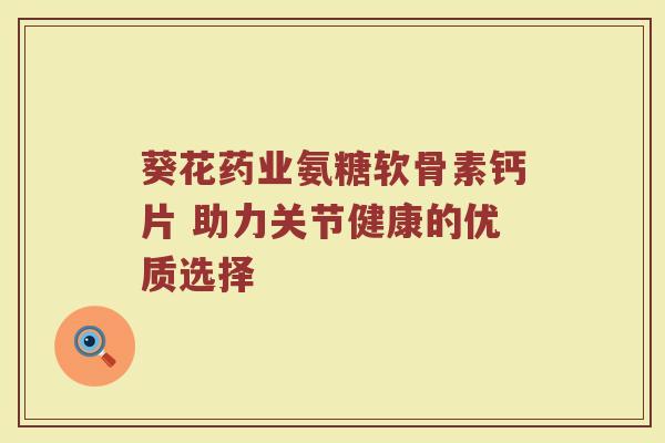 葵花药业氨糖软骨素钙片 助力关节健康的优质选择