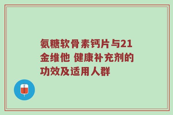 氨糖软骨素钙片与21金维他 健康补充剂的功效及适用人群 氨糖软骨素钙片与21金维他 健康补充剂的功效及适用人群