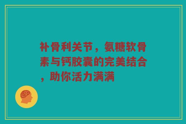 补骨利关节,氨糖软骨素与钙胶囊的完美结合,助你活力满满 补骨利关节,氨糖软骨素与钙胶囊的完美结合,助你活力满满